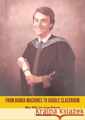 From Banda Machines to Google Classroom: My life in teaching. Jon Hall 9781836153382 Grosvenor House Publishing Limited