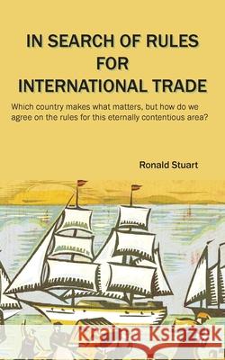 In Search of Rules for International Trade: Which country makes what matters, but how do we agree on the rules for this eternally contentious area? Ronald Stuart 9781836154082 Grosvenor House Publishing Limited