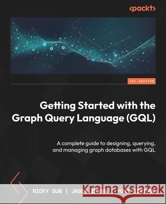 Getting Started with the Graph Query Language (GQL): A complete guide to designing, querying, and managing graph databases with GQL Ricky Sun Jason Zhang Yuri Simione 9781836204015 Packt Publishing