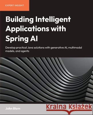 Building Intelligent Applications with Spring AI: Develop Practical Java Solutions with Generative AI, Multimodal Models, and Agents John Blum 9781836204619