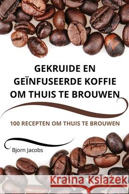 Gekruide En Ge?nfuseerde Koffie Om Thuis Te Brouwen Bjorn Jacobs 9781836239031