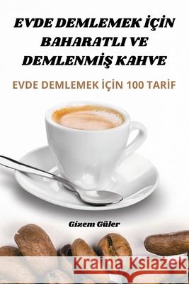 Evde Demlemek İ?İn Baharatli Ve DemlenmİŞ Kahve Gizem G?ler 9781836239079 Gizem Guler