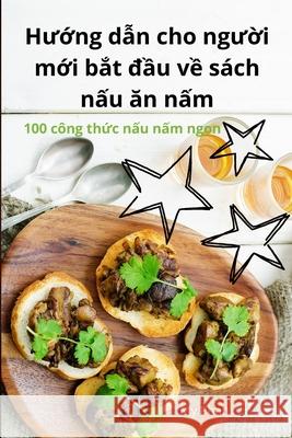 Hướng dẫn cho người mới bắt đầu về s?ch nấu ăn nấm My Phan 9781836239567