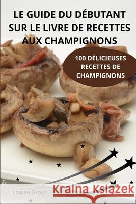 Le Guide Du D?butant Sur Le Livre de Recettes Aux Champignons Louise Grout 9781836239598