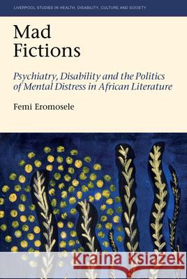 Mad Fictions: Psychiatry, Disability and the Politics of Mental Distress in African Literature Femi Eromosele 9781836244776 Liverpool University Press