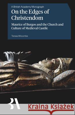On the Edges of Christendom: Maurice of Burgos and the Church and Culture of Medieval Castile Teresa Witcombe 9781836245667 British Academy