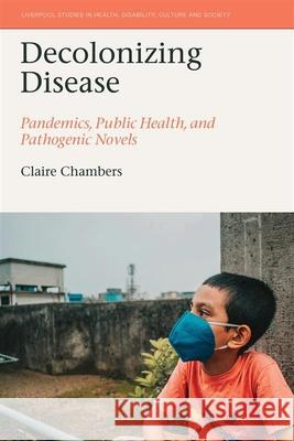 Decolonizing Disease: Pandemics, Public Health, and Pathogenic Novels Claire Chambers 9781836245728