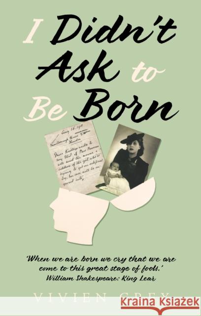 I Didn’t Ask To Be Born: ‘When we are born we cry that we are come to this great stage of fools.' William Shakespeare: King Lear. Vivien Grey 9781836280040