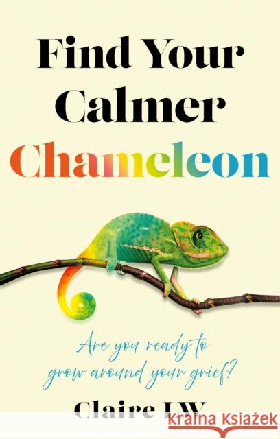 Find Your Calmer Chameleon: Are you ready to grow around your grief? Claire LW 9781836282877