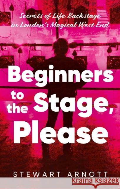 Beginners to the Stage, Please: Secrets of Life Backstage in London’s Magical West End Stewart Arnott 9781836283836
