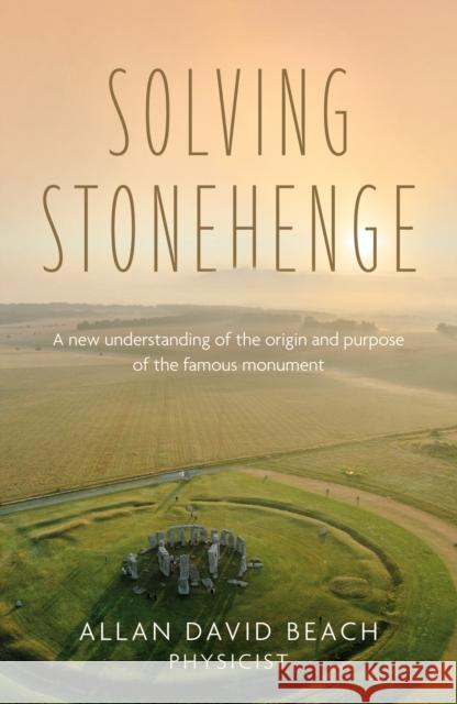 Solving Stonehenge: A new understanding of the origin and purpose of the famous monument Allan David Beach 9781836285793