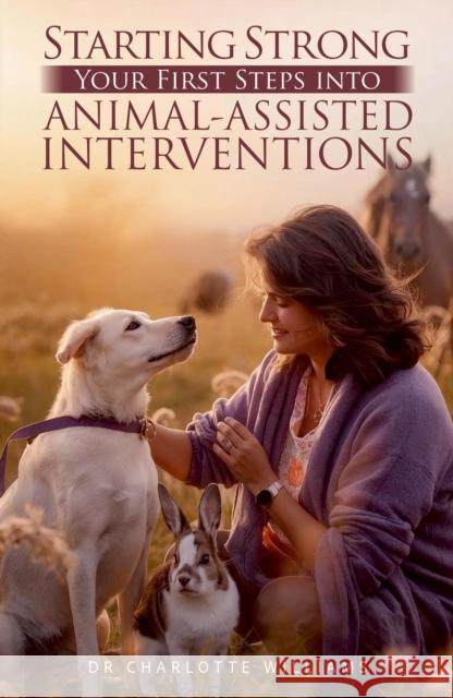 Starting Strong: Your First Steps into Animal-Assisted Interventions Dr Charlotte Williams 9781836286011