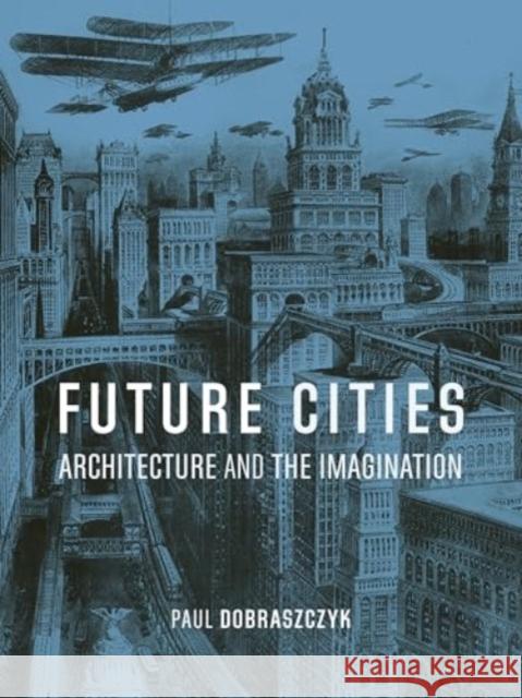 Future Cities: Architecture and the Imagination Paul Dobraszczyk 9781836390244 Reaktion Books