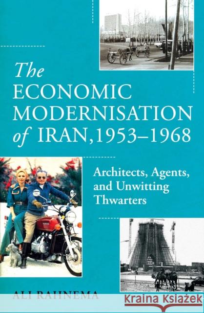 The Economic Modernisation of Iran, 1953–1968: Architects, Agents, and Unwitting Thwarters Ali Rahnema 9781836430988