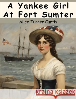 A Yankee Girl At Fort Sumter Alice Turner Curtis 9781836570752