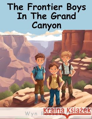 The Frontier Boys In The Grand Canyon: A Search For Treasure Wyn Roosevelt 9781836571155