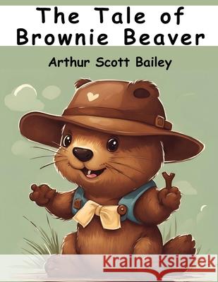 The Tale of Brownie Beaver Arthur Scott Bailey 9781836571971