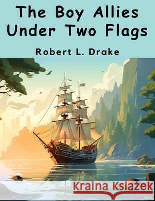 The Boy Allies Under Two Flags Robert L Drake 9781836574163