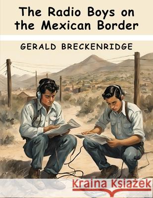 The Radio Boys on the Mexican Border Gerald Breckenridge 9781836574927