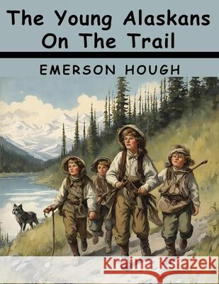The Young Alaskans On The Trail Emerson Hough 9781836574989
