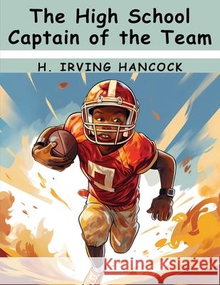 The High School Captain of the Team H Irving Hancock 9781836575207