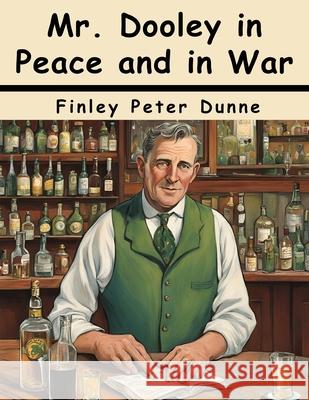 Mr. Dooley in Peace and in War Finley Peter Dunne 9781836578345