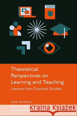 Theoretical Perspectives on Learning and Teaching: Lessons from Doctoral Studies Jane Andrews Richard Waller Laura Manison 9781836625537