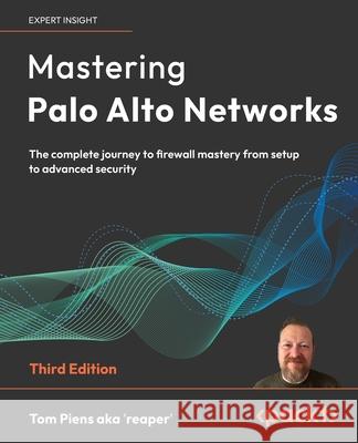 Mastering Palo Alto Networks: The complete journey to firewall mastery from setup to advanced security Tom Piens Aka  'Reaper' 9781836644811 Packt Publishing Limited