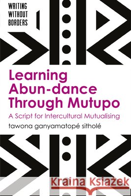 Learning Abun-Dance Through Mutupo: A Script for Intercultural Mutualising Tawona Ganyamatop? Sithol? 9781836681540 Multilingual Matters Limited