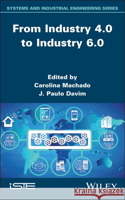 From Industry 4.0 to Industry 6.0 Carolina Machado J. Paulo Davim 9781836690290 Wiley-Iste