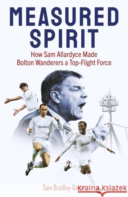 Measured Spirit: How Sam Allardyce Made Bolton Wanderers a Top-Flight Force Sam Bradley-Green 9781836801443 Pitch Publishing Ltd