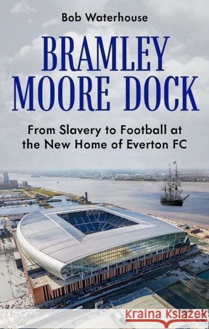 Bramley Moore Dock: From Slavery to Football at the New Home of Everton FC Robert Waterhouse 9781836802020 Pitch Publishing Ltd