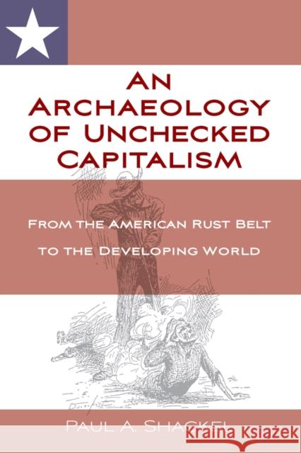 An Archaeology of Unchecked Capitalism: From the American Rust Belt to the Developing World Paul Shackel 9781836953234