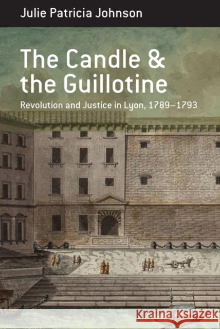 The Candle and the Guillotine: Revolution and Justice in Lyon, 1789–93 Julie Patricia Johnson 9781836953746 Berghahn Books