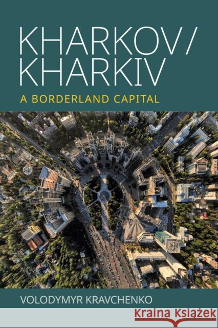 Kharkov/Kharkiv: A Borderland Capital Volodymyr Kravchenko 9781836953876