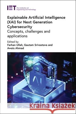 Explainable Artificial Intelligence (Xai) for Next Generation Cybersecurity: Concepts, Challenges and Applications Farhan Ullah Gautam Srivastava Awais Ahmad 9781837240319