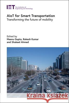 Aiot for Smart Transportation: Transforming the Future of Mobility Meenu Gupta Rakesh Kumar Shakeel Ahmed 9781837240968