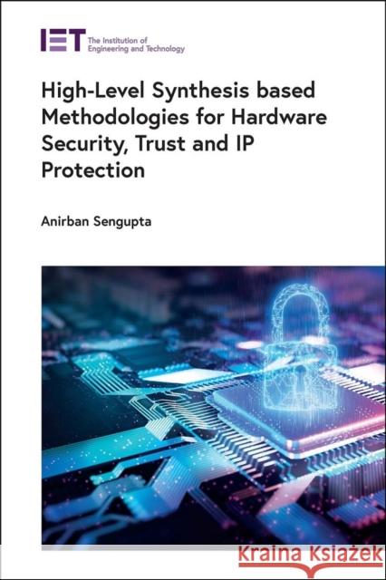 High-Level Synthesis based Methodologies for Hardware Security, Trust and IP Protection Anirban (Full Professor, Indian Institute of Technology (IIT) Indore, Department of Computer Science and Engineering, In 9781837241170