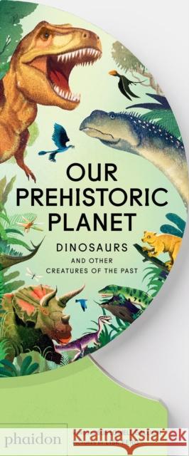 Our Prehistoric Planet: Dinosaurs and Other Creatures of the Past Sue Lowell Gallion 9781837290390 Phaidon Press