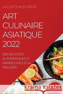 Art Culinaire Asiatique 2022: Des Recettes Authentiques Et Rapides Faciles À Réaliser Valentina DuBois 9781837520046 Valentina DuBois