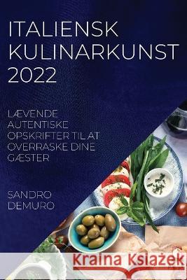 Italiensk Kulinarkunst 2022: LÆvende Autentiske Opskrifter Til at Overraske Dine GÆster Sandro Demuro 9781837520190