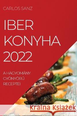 Iber Konyha 2022: A Hagyomány GyönyörŰ Receptei Carlos Sanz 9781837520251 Carlos Sanz