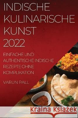 Indische Kulinarische Kunst 2022: Einfache Und Authentische Indische Rezepte Ohne Komplikation Varun Pall 9781837520596 Varun Pall