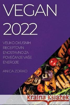 Vegan 2022: Veliko Okusnih Receptovin Enostavno Za PoveČanje Vase Energije Anica Zorko 9781837520619