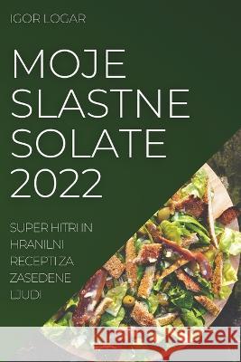 Moje Slastne Solate 2022: Super Hitri in Hranilni Recepti Za Zasedene Ljud Igor Logar   9781837520626 Igor Logar