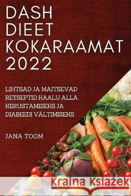 Dash Dieet Kokaraamat 2022: Lihtsad Ja Maitsevad Retseptid Kaalu Alla Kiirustamiseks Ja Diabeedi Vältimiseks Jana Toom 9781837520633