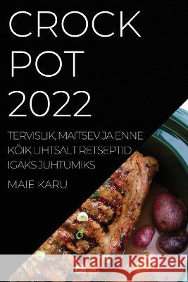 Crock Pot 2022: Tervislik, Maitsev Ja Enne Kõik Lihtsalt Retseptid Igaks Juhtumiks Maie Karu 9781837520657 Maie Karu