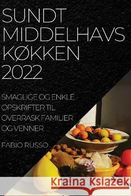 Sundt MiddelhavskØkken 2022: Smaglige Og Enkle Opskrifter Til Overrask Familier Og Venner Russo, Fabio 9781837520701