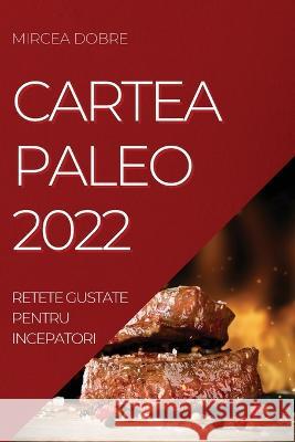 Cartea Paleo 2022: Retete Gustate Pentru Incepatori Mircea Dobre 9781837520749