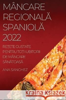 Mâncare RegionalĂ SpaniolĂ: ReȚete Gustate Pentru ToȚi Iubitorii de Mâncare SĂnĂtoasĂ Ana Sanchez 9781837520787 Ana Sanchez